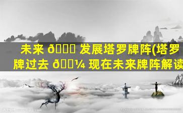 未来 🐎 发展塔罗牌阵(塔罗牌过去 🌼 现在未来牌阵解读)
